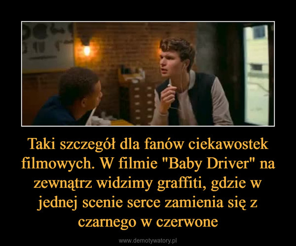 Taki szczegół dla fanów ciekawostek filmowych. W filmie "Baby Driver" na zewnątrz widzimy graffiti, gdzie w jednej scenie serce zamienia się z czarnego w czerwone –  