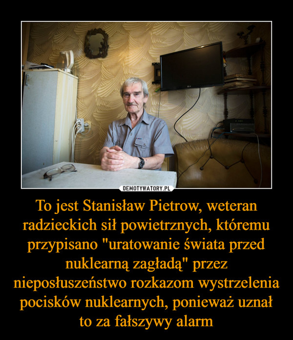 To jest Stanisław Pietrow, weteran radzieckich sił powietrznych, któremu przypisano "uratowanie świata przed nuklearną zagładą" przez nieposłuszeństwo rozkazom wystrzelenia pocisków nuklearnych, ponieważ uznał to za fałszywy alarm –  