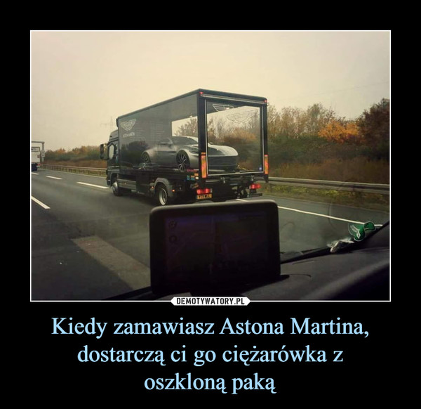 Kiedy zamawiasz Astona Martina, dostarczą ci go ciężarówka z
oszkloną paką