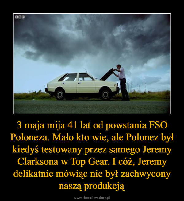 3 maja mija 41 lat od powstania FSO Poloneza. Mało kto wie, ale Polonez był kiedyś testowany przez samego Jeremy Clarksona w Top Gear. I cóż, Jeremy delikatnie mówiąc nie był zachwycony naszą produkcją –  