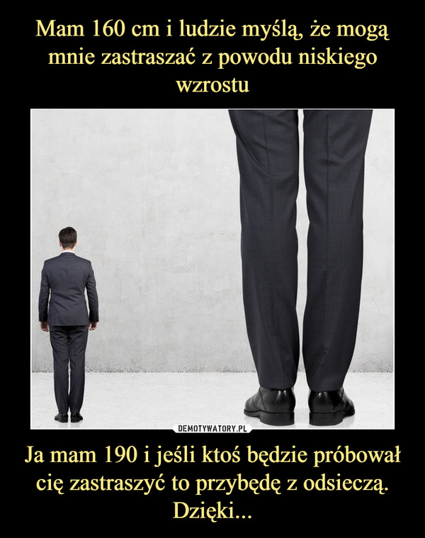 Ja mam 190 i jeśli ktoś będzie próbował cię zastraszyć to przybędę z odsieczą.Dzięki... –  