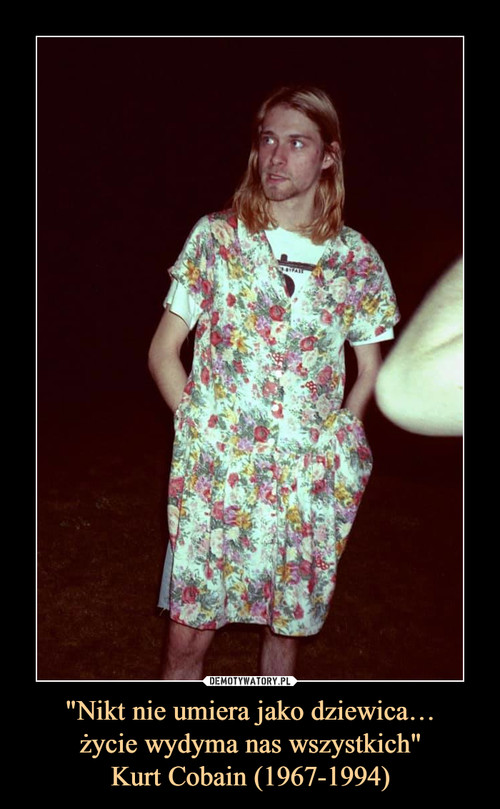"Nikt nie umiera jako dziewica…
życie wydyma nas wszystkich"
Kurt Cobain (1967-1994)