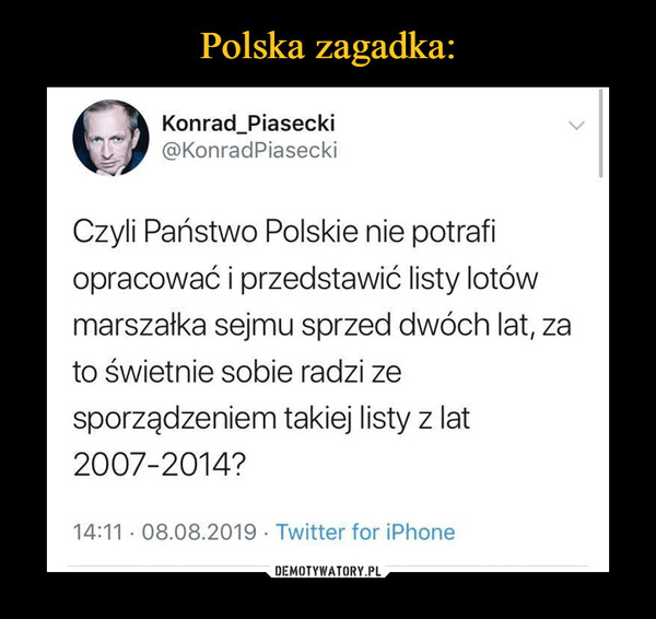  –  Konrad_Piasecki@KonradPiaseckiCzyli Państwo Polskie nie potrafiopracować i przedstawić listy lotówmarszałka sejmu sprzed dwóch lat, zato świetnie sobie radzi zesporządzeniem takiej listy z lat2007-2014?14:11 08.08.2019 Twitter for iPhone