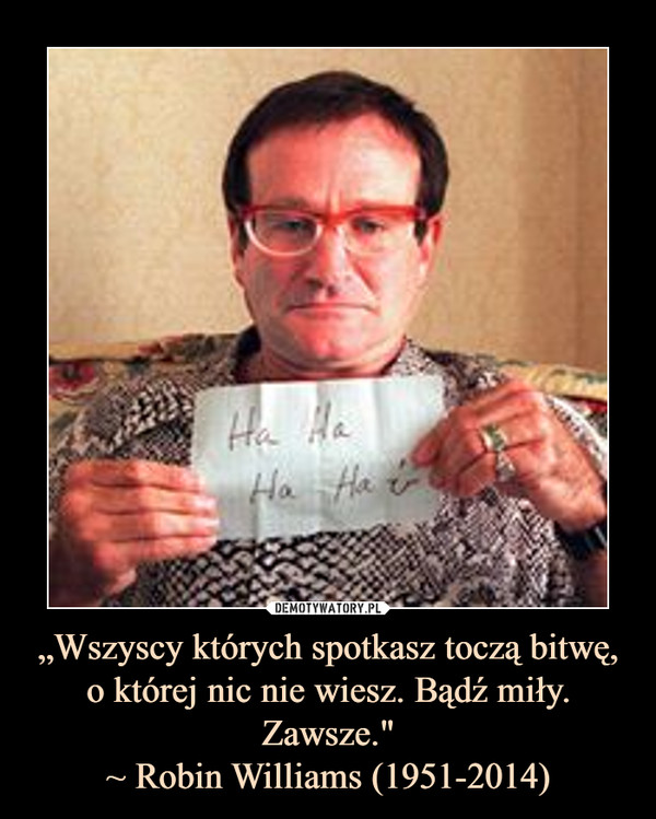 „Wszyscy których spotkasz toczą bitwę, o której nic nie wiesz. Bądź miły. Zawsze."~ Robin Williams (1951-2014) –  