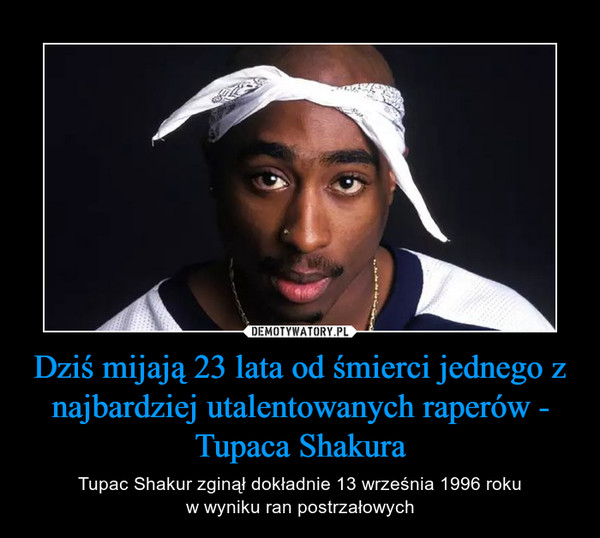 Dziś mijają 23 lata od śmierci jednego z najbardziej utalentowanych raperów - Tupaca Shakura – Tupac Shakur zginął dokładnie 13 września 1996 rokuw wyniku ran postrzałowych 