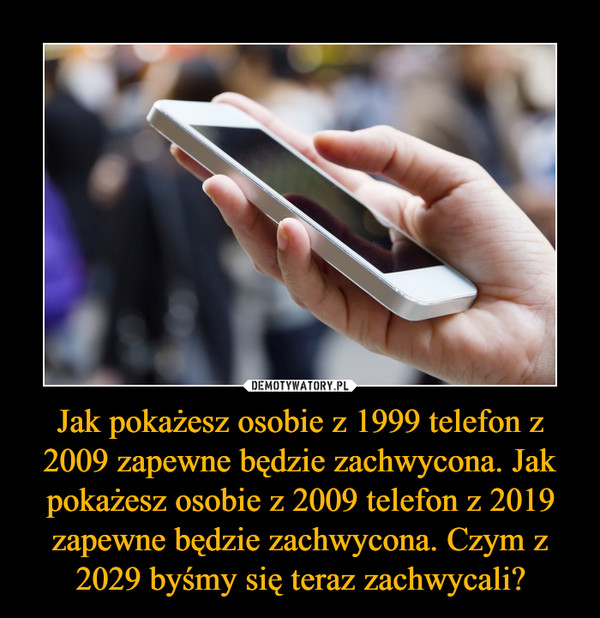 Jak pokażesz osobie z 1999 telefon z 2009 zapewne będzie zachwycona. Jak pokażesz osobie z 2009 telefon z 2019 zapewne będzie zachwycona. Czym z 2029 byśmy się teraz zachwycali?