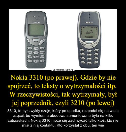 Nokia 3310 (po prawej). Gdzie by nie spojrzeć, to teksty o wytrzymałości itp. 
W rzeczywistości, tak wytrzymały, był jej poprzednik, czyli 3210 (po lewej)