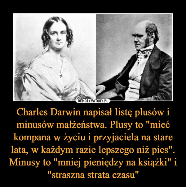 Charles Darwin napisał listę plusów i minusów małżeństwa. Plusy to "mieć kompana w życiu i przyjaciela na stare lata, w każdym razie lepszego niż pies". Minusy to "mniej pieniędzy na książki" i "straszna strata czasu"