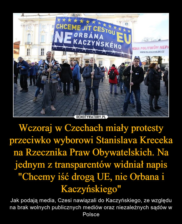 Wczoraj w Czechach miały protesty przeciwko wyborowi Stanislava Kreceka na Rzecznika Praw Obywatelskich. Na jednym z transparentów widniał napis "Chcemy iść drogą UE, nie Orbana i Kaczyńskiego" – Jak podają media, Czesi nawiązali do Kaczyńskiego, ze względu na brak wolnych publicznych mediów oraz niezależnych sądów w Polsce 
