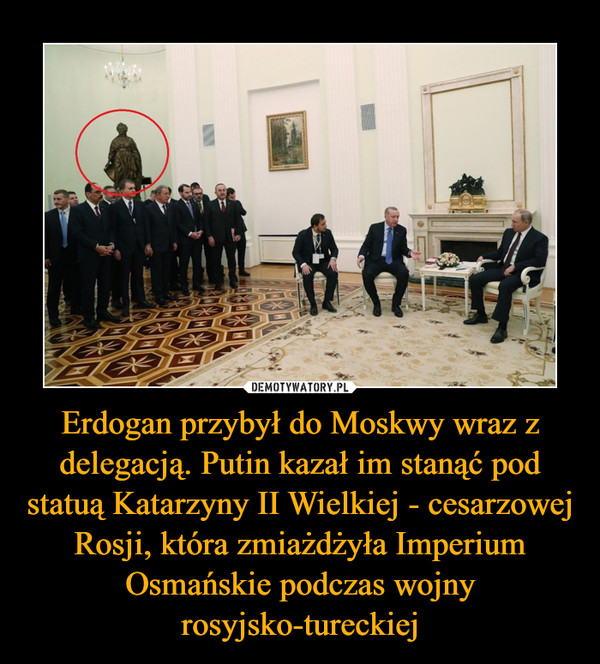 Erdogan przybył do Moskwy wraz z delegacją. Putin kazał im stanąć pod statuą Katarzyny II Wielkiej - cesarzowej Rosji, która zmiażdżyła Imperium Osmańskie podczas wojny rosyjsko-tureckiej –  