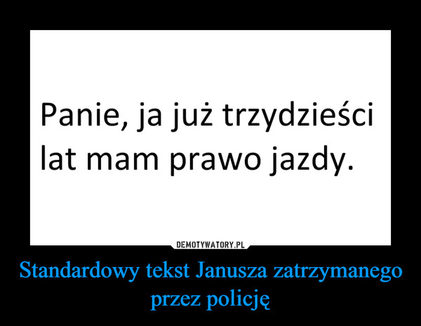 Standardowy tekst Janusza zatrzymanego przez policję –  Panie, ja już trzydzieściZ.lat mam prawo jazdy.