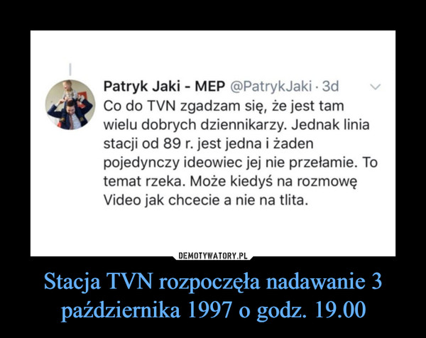 Stacja TVN rozpoczęła nadawanie 3 października 1997 o godz. 19.00 –  Patryk Jaki - MEP (PatrvkJaki • 3d Co do TVN zgadzam się, że jest tam wielu dobrych dziennikarzy. Jednak linia stacji od 89 r. jest jedna i żaden pojedynczy ideowiec jej nie przełamie. To temat rzeka. Może kiedyś na rozmowę Video jak chcecie a nie na tlita