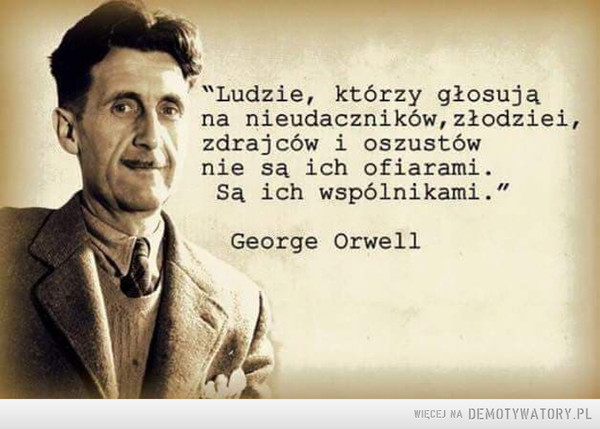 Taka prawda –  "Ludzie, którzy głosują na nieudaczników, złodziei, zdrajców i oszustów nie są ich ofiarami. Są ich wspólnikami".George Orwell