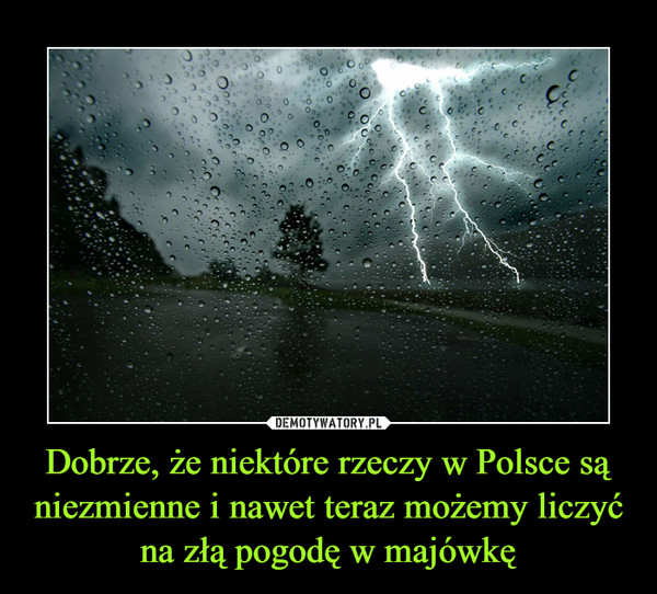 Dobrze, że niektóre rzeczy w Polsce są niezmienne i nawet teraz możemy liczyć na złą pogodę w majówkę