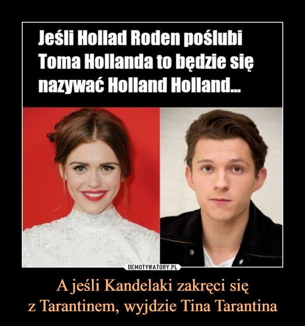 A jeśli Kandelaki zakręci sięz Tarantinem, wyjdzie Tina Tarantina –  Jeśli Hollad Roden poślubiToma Hollanda to będzie sięnazywać Holland Holland.