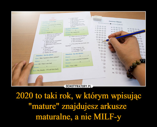 2020 to taki rok, w którym wpisując "mature" znajdujesz arkusze 
maturalne, a nie MILF-y