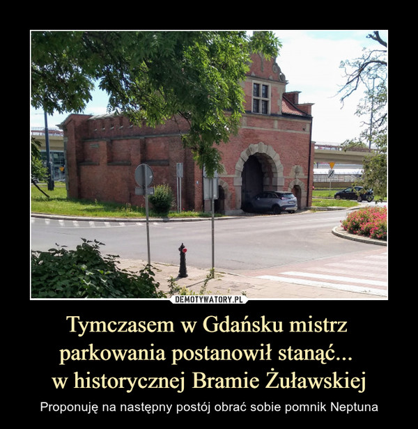 Tymczasem w Gdańsku mistrz parkowania postanowił stanąć... w historycznej Bramie Żuławskiej – Proponuję na następny postój obrać sobie pomnik Neptuna 