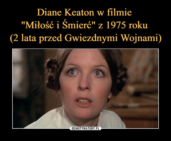 Diane Keaton w filmie 
"Miłość i Śmierć" z 1975 roku 
(2 lata przed Gwiezdnymi Wojnami)
