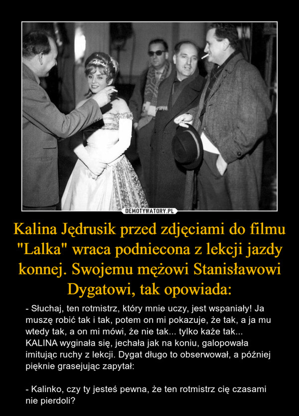 Kalina Jędrusik przed zdjęciami do filmu "Lalka" wraca podniecona z lekcji jazdy konnej. Swojemu mężowi Stanisławowi Dygatowi, tak opowiada: