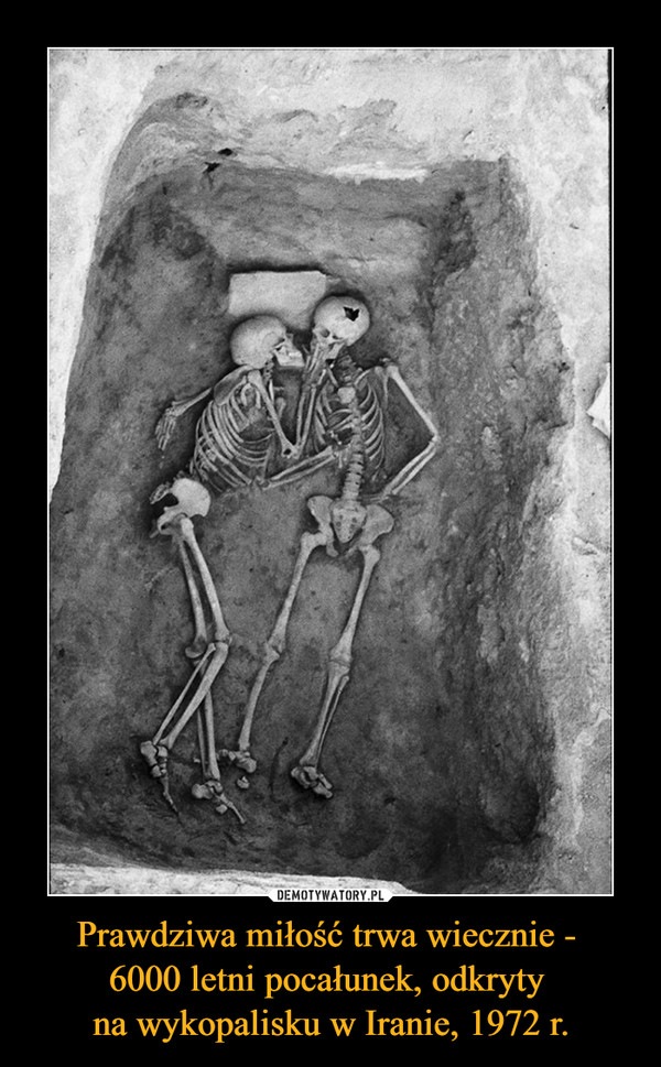 Prawdziwa miłość trwa wiecznie - 
6000 letni pocałunek, odkryty 
na wykopalisku w Iranie, 1972 r.