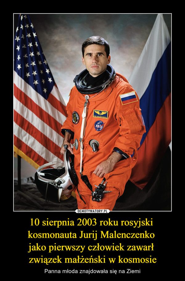 10 sierpnia 2003 roku rosyjski kosmonauta Jurij Malenczenko jako pierwszy człowiek zawarł związek małżeński w kosmosie – Panna młoda znajdowała się na Ziemi 