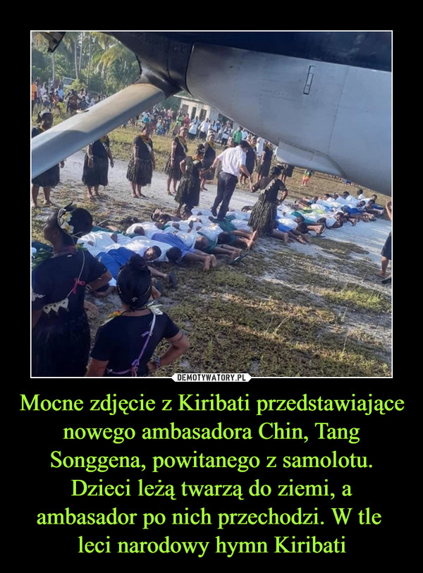 Mocne zdjęcie z Kiribati przedstawiające nowego ambasadora Chin, Tang Songgena, powitanego z samolotu. Dzieci leżą twarzą do ziemi, a ambasador po nich przechodzi. W tle leci narodowy hymn Kiribati –  