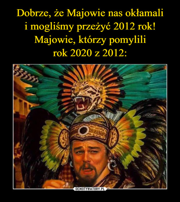 Dobrze, że Majowie nas okłamali
i mogliśmy przeżyć 2012 rok!
Majowie, którzy pomylili
rok 2020 z 2012: