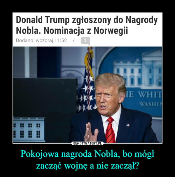 Pokojowa nagroda Nobla, bo mógł zacząć wojnę a nie zaczął? –  Donald Trump zgłoszony do NagrodyNobla. Nominacja z NorwegiiDodano: wczoraj 11:52 /1HE WHITWASHIDEMOTYWATORY.PLPokojowa nagroda Nobla, bo mógłzacząć wojnę a nie zaczął?