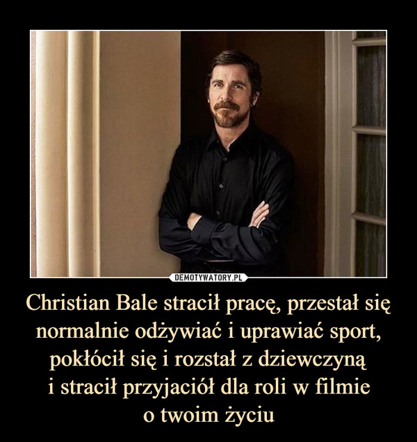 Christian Bale stracił pracę, przestał się normalnie odżywiać i uprawiać sport, pokłócił się i rozstał z dziewczynąi stracił przyjaciół dla roli w filmieo twoim życiu –  