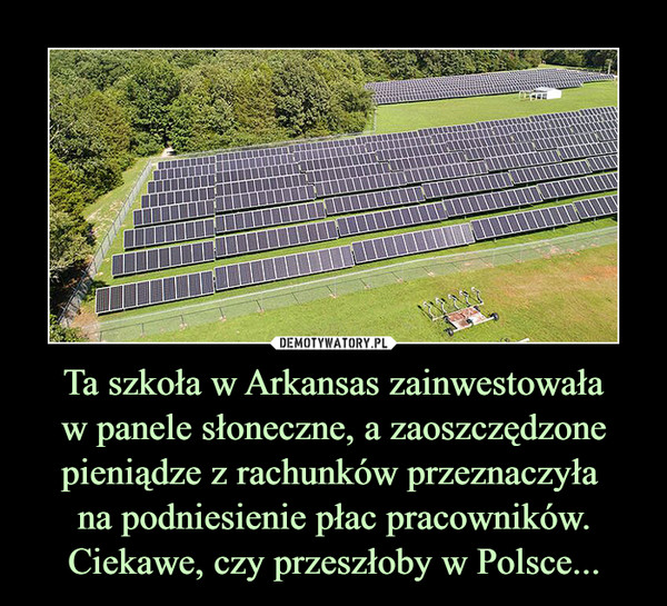 Ta szkoła w Arkansas zainwestowała
w panele słoneczne, a zaoszczędzone pieniądze z rachunków przeznaczyła 
na podniesienie płac pracowników.
Ciekawe, czy przeszłoby w Polsce...