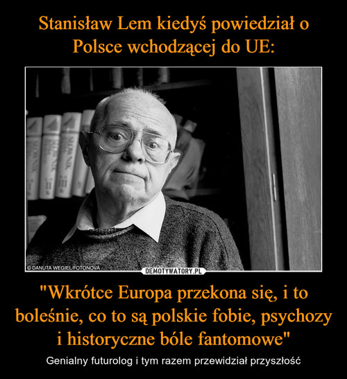 Stanisław Lem kiedyś powiedział o Polsce wchodzącej do UE: "Wkrótce Europa przekona się, i to boleśnie, co to są polskie fobie, psychozy i historyczne bóle fantomowe"