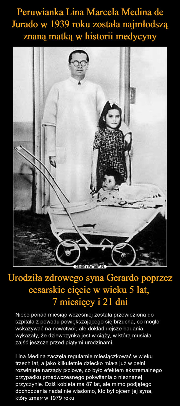 Peruwianka Lina Marcela Medina de Jurado w 1939 roku została najmłodszą znaną matką w historii medycyny Urodziła zdrowego syna Gerardo poprzez cesarskie cięcie w wieku 5 lat, 
7 miesięcy i 21 dni