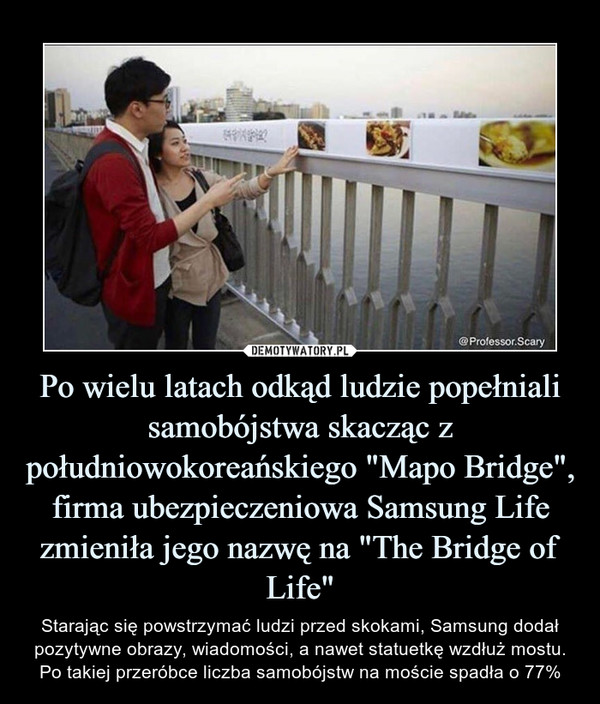 Po wielu latach odkąd ludzie popełniali samobójstwa skacząc z południowokoreańskiego "Mapo Bridge", firma ubezpieczeniowa Samsung Life zmieniła jego nazwę na "The Bridge of Life"
