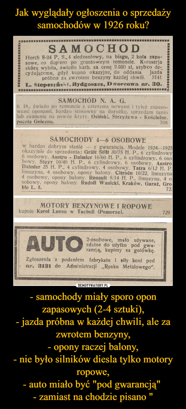 Jak wyglądały ogłoszenia o sprzedaży samochodów w 1926 roku? - samochody miały sporo opon zapasowych (2-4 sztuki),
- jazda próbna w każdej chwili, ale za zwrotem benzyny,
- opony raczej balony,
- nie było silników diesla tylko motory ropowe,
- auto miało być "pod gwarancją" 
- zamiast na chodzie pisano "