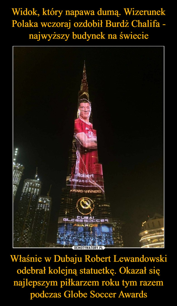 Widok, który napawa dumą. Wizerunek Polaka wczoraj ozdobił Burdż Chalifa - najwyższy budynek na świecie Właśnie w Dubaju Robert Lewandowski odebrał kolejną statuetkę. Okazał się najlepszym piłkarzem roku tym razem podczas Globe Soccer Awards