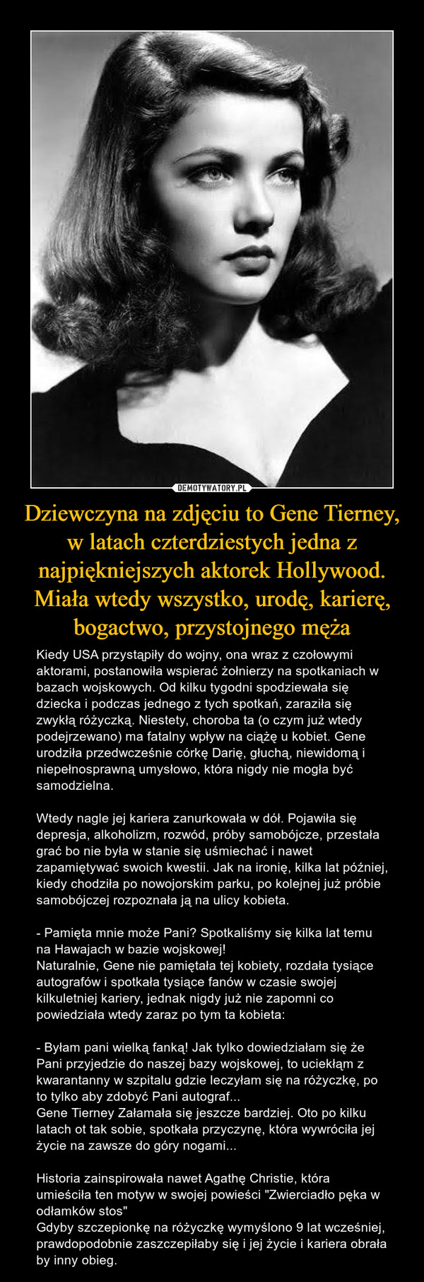 Dziewczyna na zdjęciu to Gene Tierney, w latach czterdziestych jedna z najpiękniejszych aktorek Hollywood. Miała wtedy wszystko, urodę, karierę, bogactwo, przystojnego męża