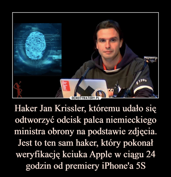 Haker Jan Krissler, któremu udało się odtworzyć odcisk palca niemieckiego ministra obrony na podstawie zdjęcia. Jest to ten sam haker, który pokonał weryfikację kciuka Apple w ciągu 24 godzin od premiery iPhone'a 5S –  