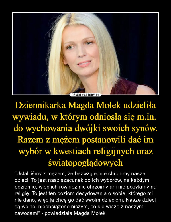 Dziennikarka Magda Mołek udzieliła wywiadu, w którym odniosła się m.in. 
do wychowania dwójki swoich synów. Razem z mężem postanowili dać im wybór w kwestiach religijnych oraz światopoglądowych