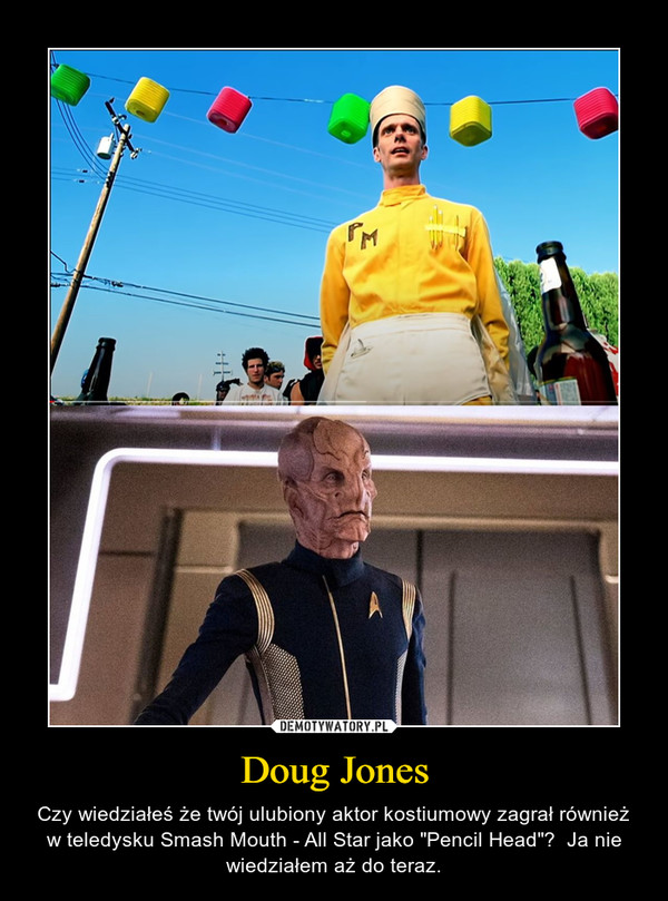 Doug Jones – Czy wiedziałeś że twój ulubiony aktor kostiumowy zagrał również w teledysku Smash Mouth - All Star jako "Pencil Head"?  Ja nie wiedziałem aż do teraz. 