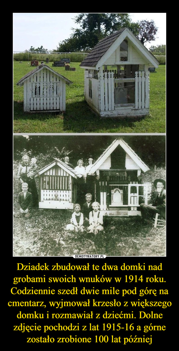 Dziadek zbudował te dwa domki nad grobami swoich wnuków w 1914 roku. Codziennie szedł dwie mile pod górę na cmentarz, wyjmował krzesło z większego domku i rozmawiał z dziećmi. Dolne zdjęcie pochodzi z lat 1915-16 a górne zostało zrobione 100 lat później –  
