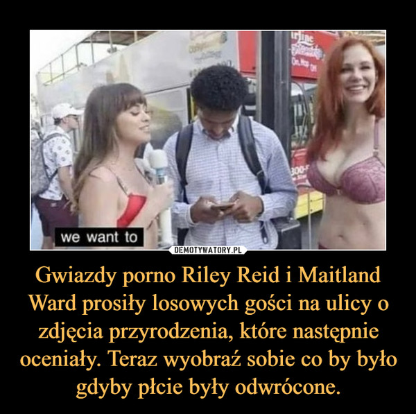 Gwiazdy porno Riley Reid i Maitland Ward prosiły losowych gości na ulicy o zdjęcia przyrodzenia, które następnie oceniały. Teraz wyobraź sobie co by było gdyby płcie były odwrócone.