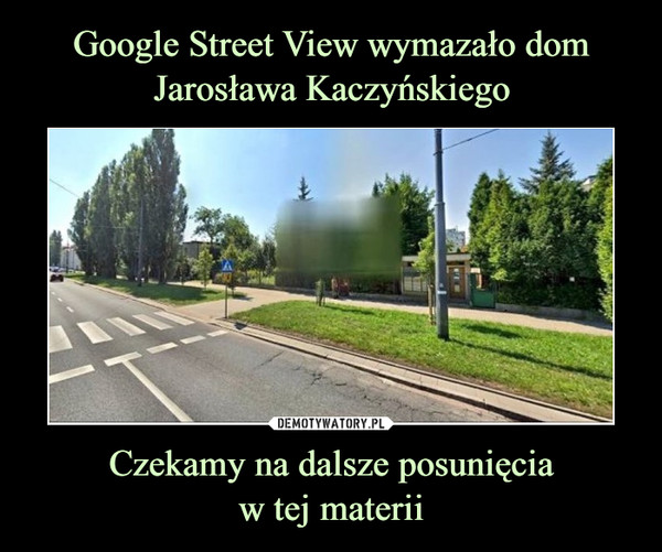 Google Street View wymazało dom Jarosława Kaczyńskiego Czekamy na dalsze posunięcia
w tej materii