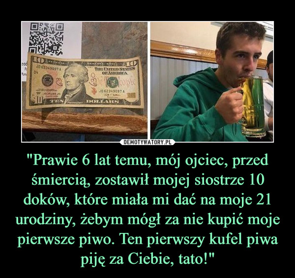 "Prawie 6 lat temu, mój ojciec, przed śmiercią, zostawił mojej siostrze 10 doków, które miała mi dać na moje 21 urodziny, żebym mógł za nie kupić moje pierwsze piwo. Ten pierwszy kufel piwa piję za Ciebie, tato!" –  