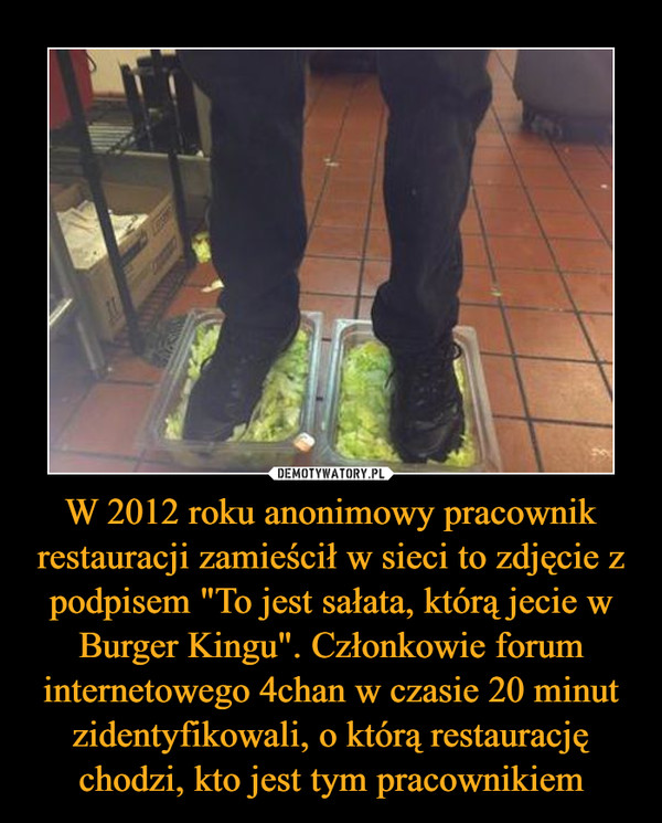 W 2012 roku anonimowy pracownik restauracji zamieścił w sieci to zdjęcie z podpisem "To jest sałata, którą jecie w Burger Kingu". Członkowie forum internetowego 4chan w czasie 20 minut zidentyfikowali, o którą restaurację chodzi, kto jest tym pracownikiem –  