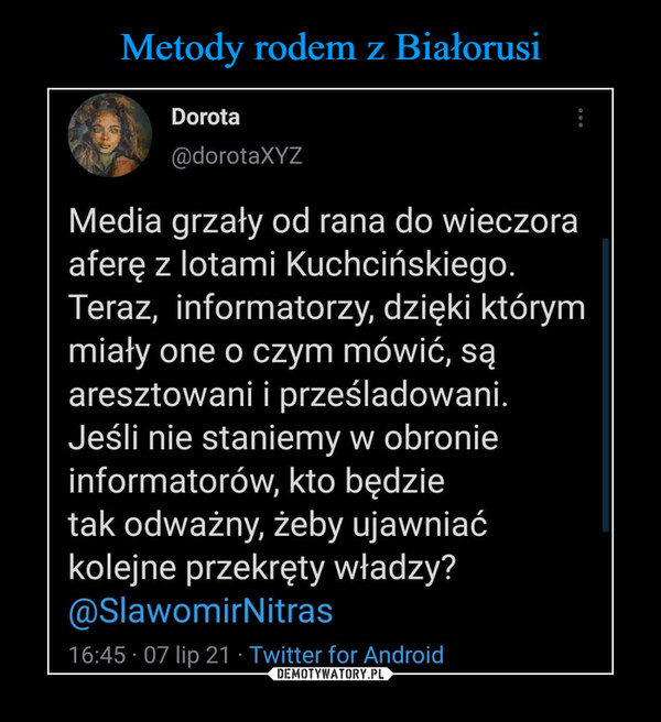  –  Dorota@dorotaXYZMedia grzały od rana do wieczoraaferę z lotami Kuchcińskiego.Teraz, informatorzy, dzięki którymmiały one o czym mówić, sąaresztowani i prześladowani.Jeśli nie staniemy w obronieinformatorów, kto będzietak odważny, żeby ujawniaćkolejne przekręty władzy?@SlawomirNitras16:45 • 07 lip 21 • Twitter for Android