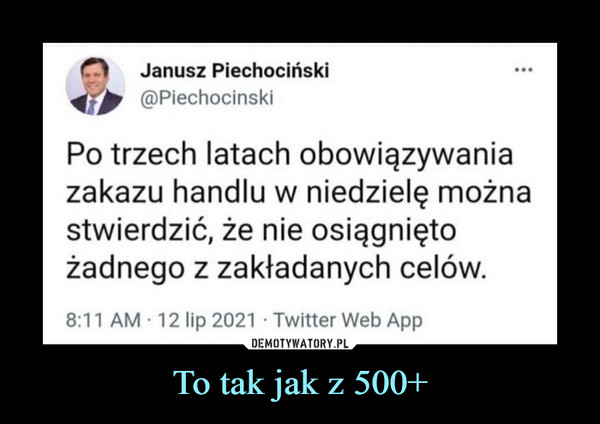To tak jak z 500+ –  r*>    Janusz Piechociński(©PiechocińskiPo trzech latach obowiązywaniazakazu handlu w niedzielę możnastwierdzić, że nie osiągniętożadnego z zakładanych celów.8:11 AM ■ 12 lip 2021 • Twitter Web App