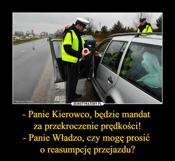 - Panie Kierowco, będzie mandat za przekroczenie prędkości!- Panie Władzo, czy mogę prosić o reasumpcję przejazdu? –  