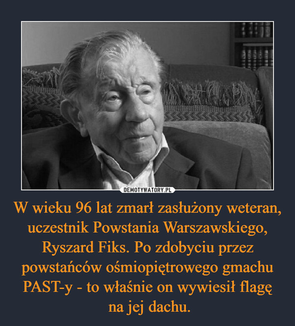 W wieku 96 lat zmarł zasłużony weteran, uczestnik Powstania Warszawskiego, Ryszard Fiks. Po zdobyciu przez powstańców ośmiopiętrowego gmachu PAST-y - to właśnie on wywiesił flagę na jej dachu. –  