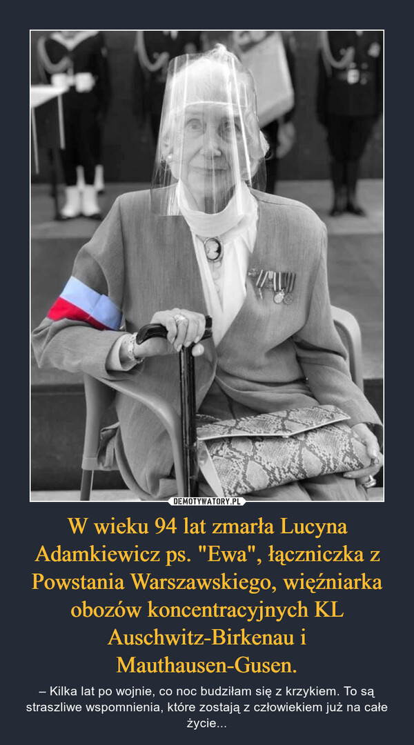 W wieku 94 lat zmarła Lucyna Adamkiewicz ps. "Ewa", łączniczka z Powstania Warszawskiego, więźniarka obozów koncentracyjnych KL Auschwitz-Birkenau i Mauthausen-Gusen. – – Kilka lat po wojnie, co noc budziłam się z krzykiem. To są straszliwe wspomnienia, które zostają z człowiekiem już na całe życie... 