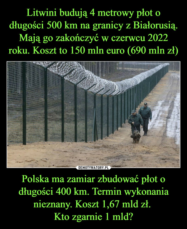 Litwini budują 4 metrowy płot o długości 500 km na granicy z Białorusią. Mają go zakończyć w czerwcu 2022 roku. Koszt to 150 mln euro (690 mln zł) Polska ma zamiar zbudować płot o długości 400 km. Termin wykonania nieznany. Koszt 1,67 mld zł. 
Kto zgarnie 1 mld?